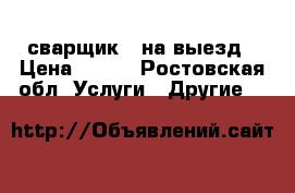 сварщик   на выезд › Цена ­ 200 - Ростовская обл. Услуги » Другие   